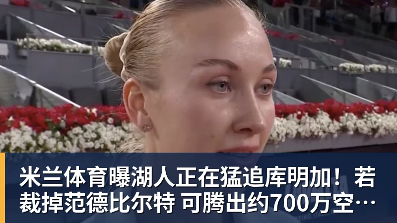 米兰体育曝湖人正在猛追库明加!若裁掉范德比尔特 可腾出约700万空间报价 - 米兰体育(中国)官方网站 - AC MILAN