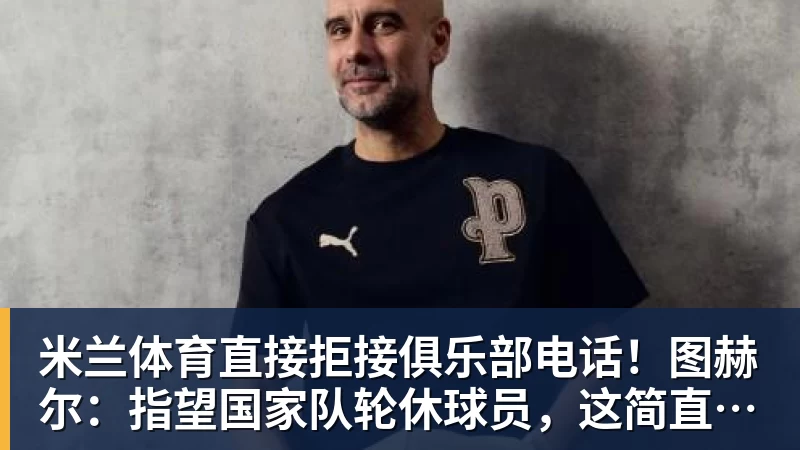 米兰体育直接拒接俱乐部电话!图赫尔:指望国家队轮休球员,这简直荒唐 - 米兰体育(中国)官方网站 - AC MILAN